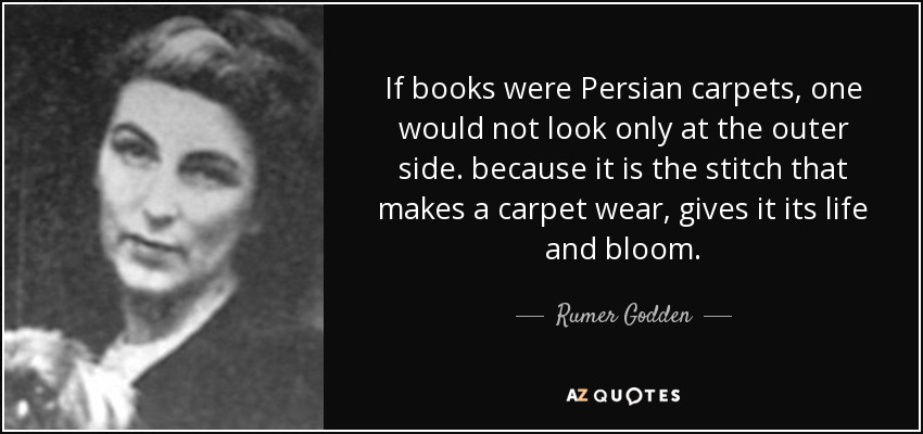 If books were Persian carpets, one would not look only at the outer side. because it is the stitch that makes a carpet wear, gives it its life and bloom. - Rumer Godden