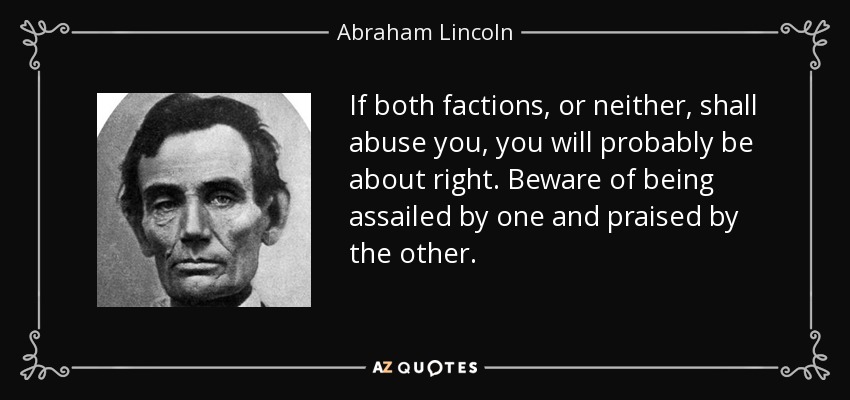 If both factions, or neither, shall abuse you, you will probably be about right. Beware of being assailed by one and praised by the other. - Abraham Lincoln