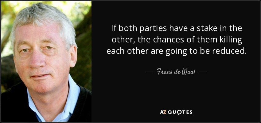 If both parties have a stake in the other, the chances of them killing each other are going to be reduced. - Frans de Waal