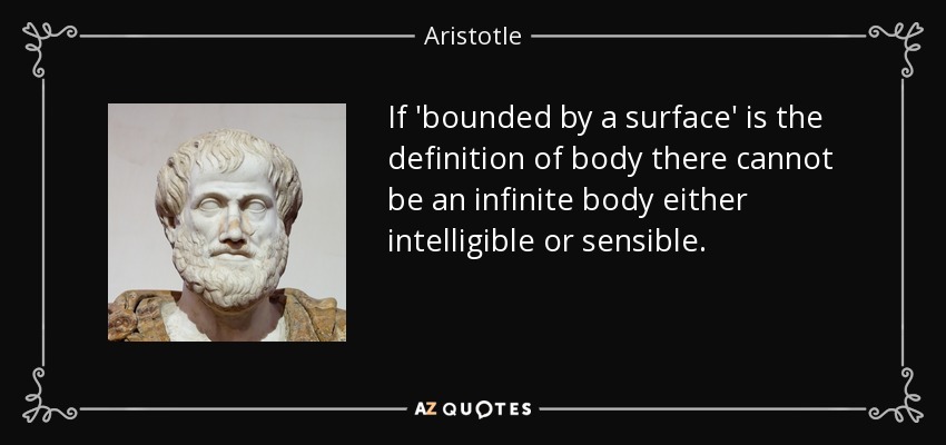 If 'bounded by a surface' is the definition of body there cannot be an infinite body either intelligible or sensible. - Aristotle