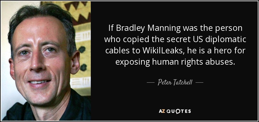 If Bradley Manning was the person who copied the secret US diplomatic cables to WikilLeaks, he is a hero for exposing human rights abuses. - Peter Tatchell