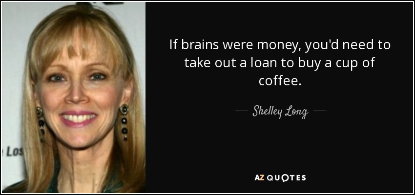 If brains were money, you'd need to take out a loan to buy a cup of coffee. - Shelley Long