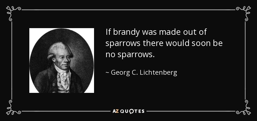 If brandy was made out of sparrows there would soon be no sparrows. - Georg C. Lichtenberg