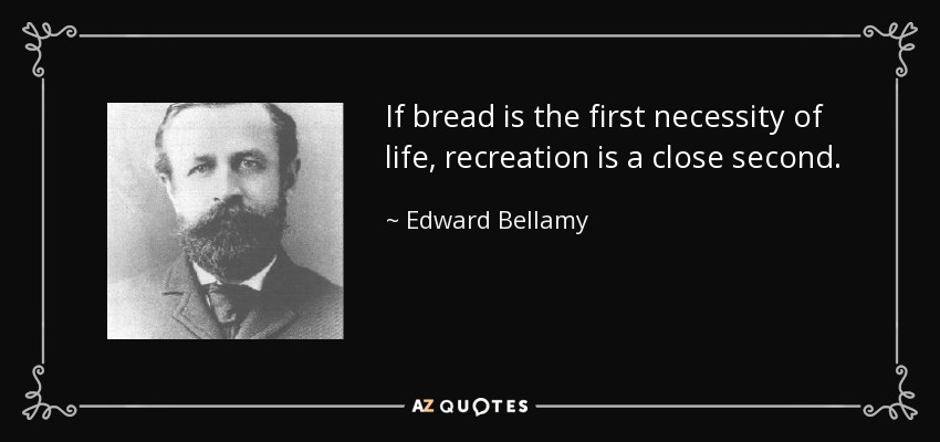 If bread is the first necessity of life, recreation is a close second. - Edward Bellamy