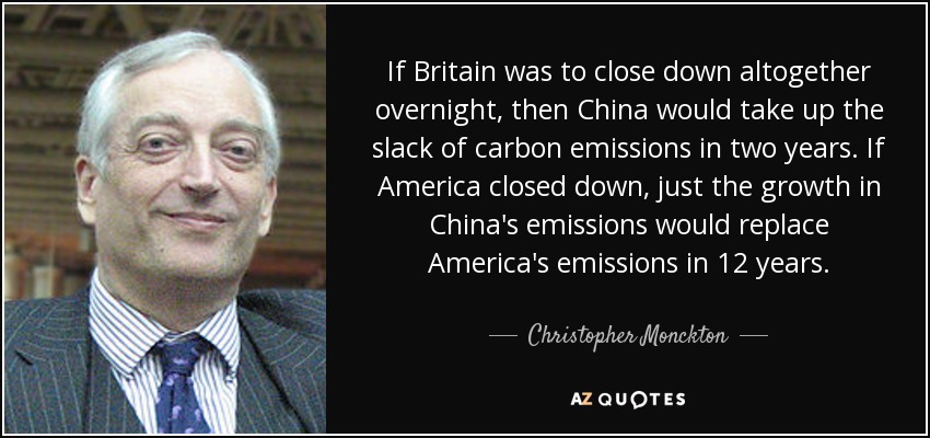 If Britain was to close down altogether overnight, then China would take up the slack of carbon emissions in two years. If America closed down, just the growth in China's emissions would replace America's emissions in 12 years. - Christopher Monckton, 3rd Viscount Monckton of Brenchley