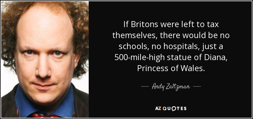 If Britons were left to tax themselves, there would be no schools, no hospitals, just a 500-mile-high statue of Diana, Princess of Wales. - Andy Zaltzman