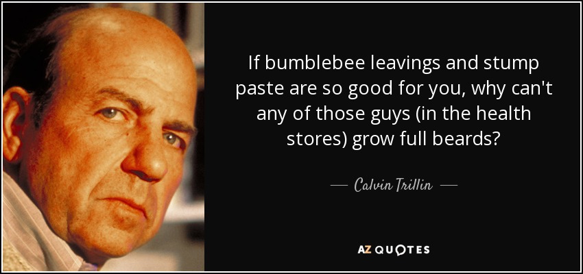If bumblebee leavings and stump paste are so good for you, why can't any of those guys (in the health stores) grow full beards? - Calvin Trillin
