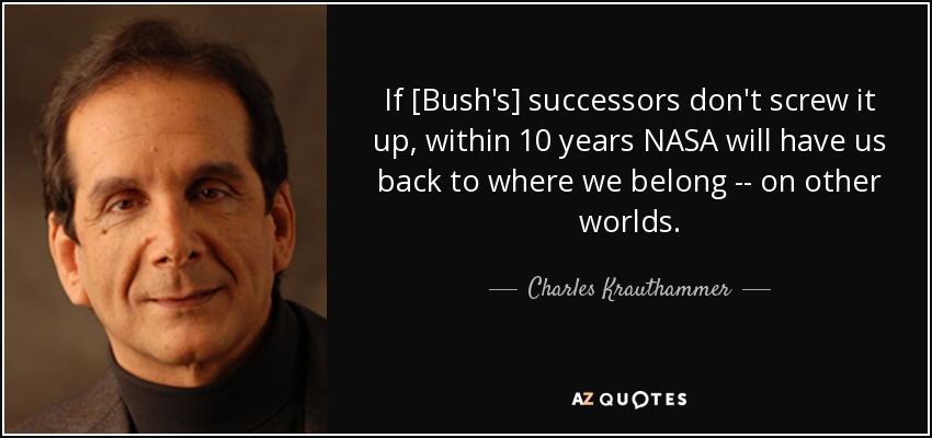 If [Bush's] successors don't screw it up, within 10 years NASA will have us back to where we belong -- on other worlds. - Charles Krauthammer