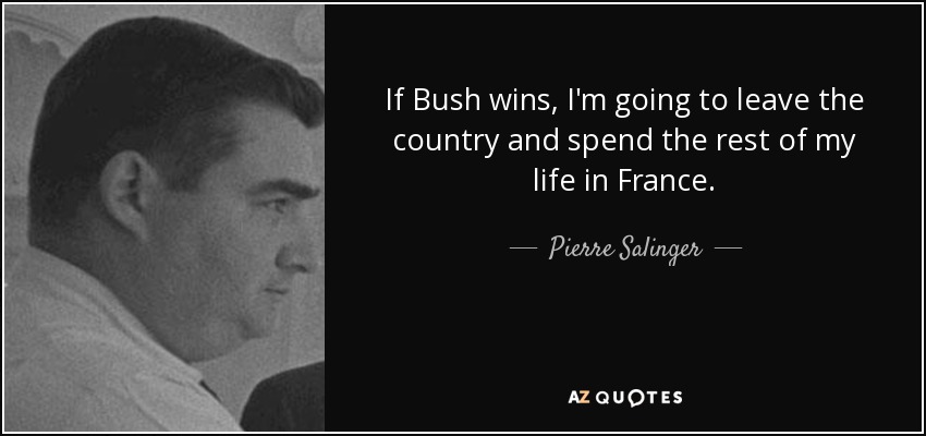 If Bush wins, I'm going to leave the country and spend the rest of my life in France. - Pierre Salinger