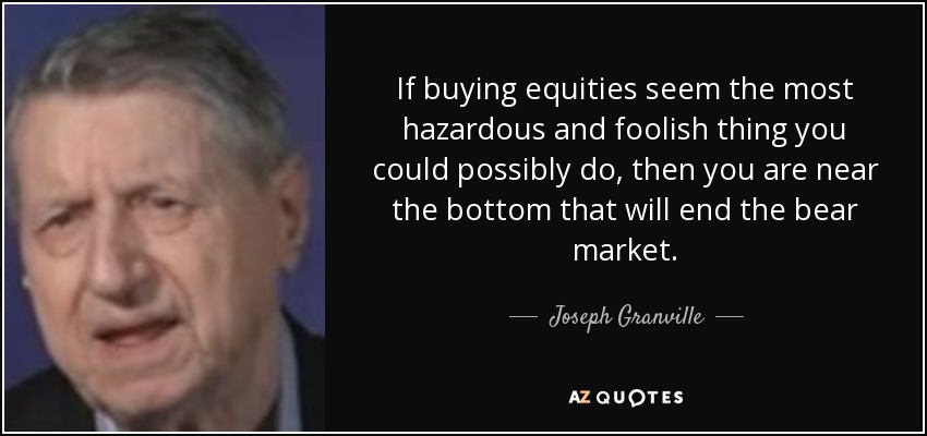 If buying equities seem the most hazardous and foolish thing you could possibly do, then you are near the bottom that will end the bear market. - Joseph Granville