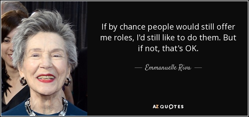 If by chance people would still offer me roles, I'd still like to do them. But if not, that's OK. - Emmanuelle Riva