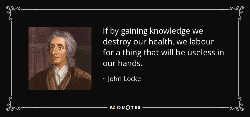 If by gaining knowledge we destroy our health, we labour for a thing that will be useless in our hands. - John Locke