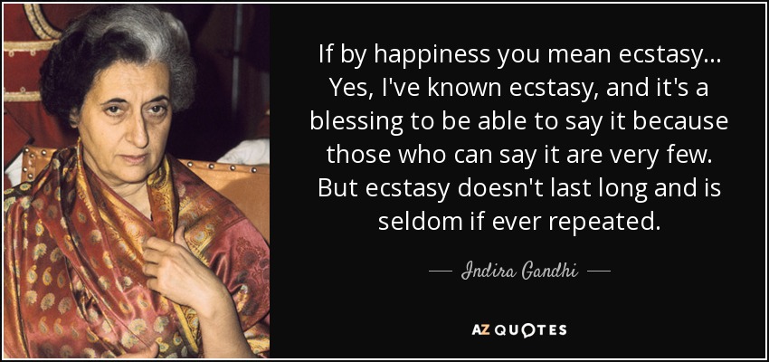 If by happiness you mean ecstasy ... Yes, I've known ecstasy, and it's a blessing to be able to say it because those who can say it are very few. But ecstasy doesn't last long and is seldom if ever repeated. - Indira Gandhi