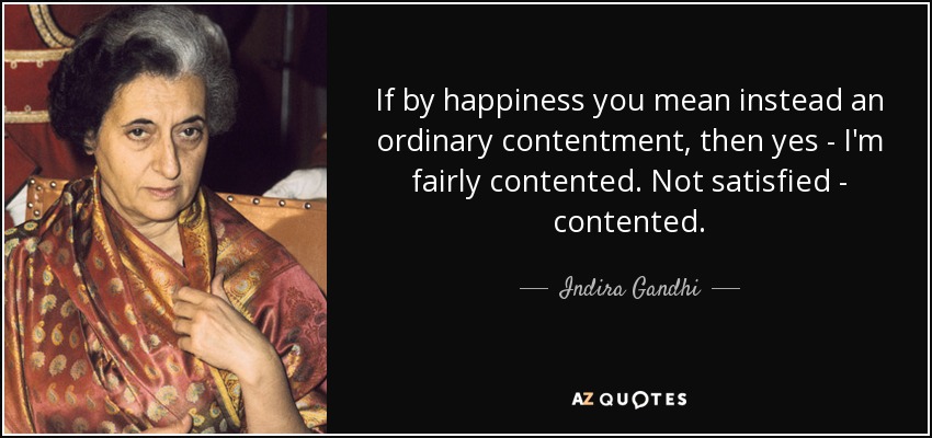 If by happiness you mean instead an ordinary contentment, then yes - I'm fairly contented. Not satisfied - contented. - Indira Gandhi