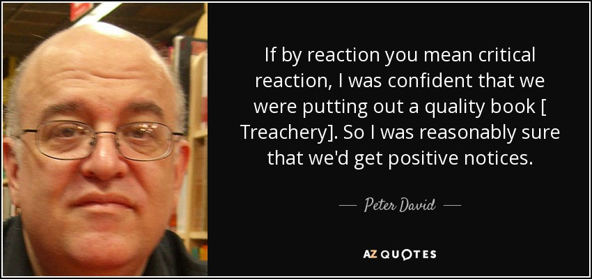 If by reaction you mean critical reaction, I was confident that we were putting out a quality book [ Treachery]. So I was reasonably sure that we'd get positive notices. - Peter David