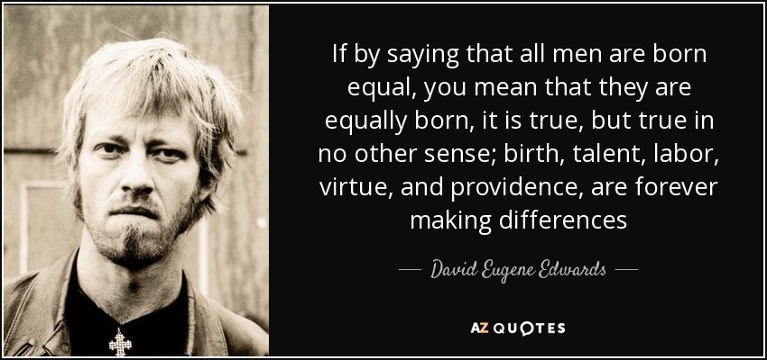If by saying that all men are born equal, you mean that they are equally born, it is true, but true in no other sense; birth, talent, labor, virtue, and providence, are forever making differences - David Eugene Edwards