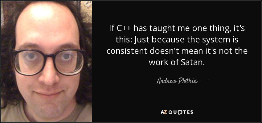 If C++ has taught me one thing, it's this: Just because the system is consistent doesn't mean it's not the work of Satan. - Andrew Plotkin