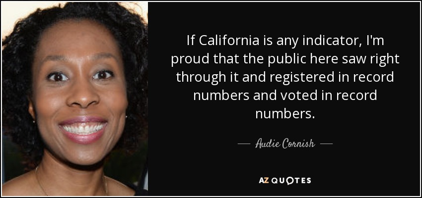 If California is any indicator, I'm proud that the public here saw right through it and registered in record numbers and voted in record numbers. - Audie Cornish