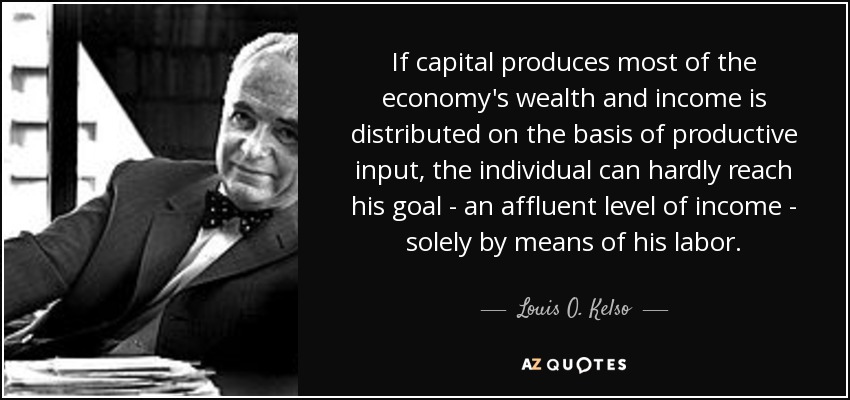 If capital produces most of the economy's wealth and income is distributed on the basis of productive input, the individual can hardly reach his goal - an affluent level of income - solely by means of his labor. - Louis O. Kelso