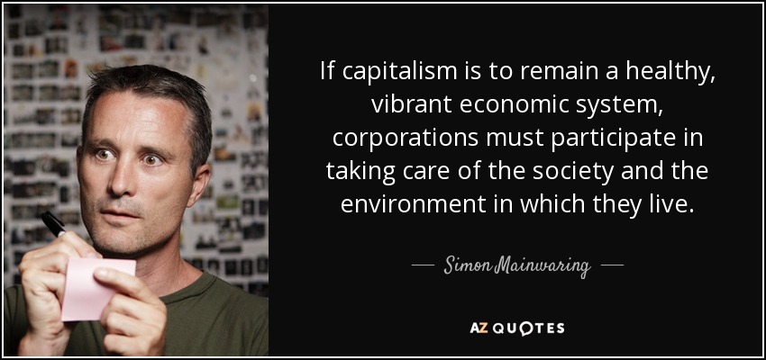 If capitalism is to remain a healthy, vibrant economic system, corporations must participate in taking care of the society and the environment in which they live. - Simon Mainwaring