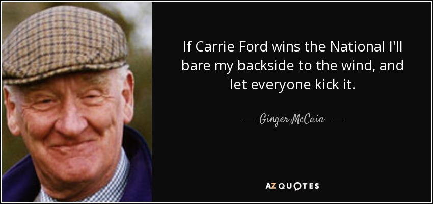 If Carrie Ford wins the National I'll bare my backside to the wind, and let everyone kick it. - Ginger McCain