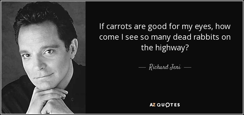 If carrots are good for my eyes, how come I see so many dead rabbits on the highway? - Richard Jeni