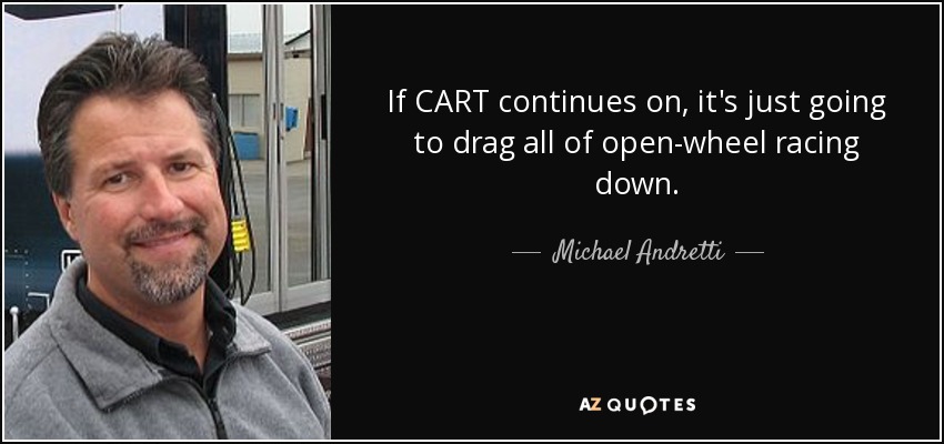 If CART continues on, it's just going to drag all of open-wheel racing down. - Michael Andretti