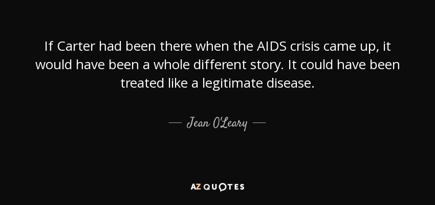If Carter had been there when the AIDS crisis came up, it would have been a whole different story. It could have been treated like a legitimate disease. - Jean O'Leary