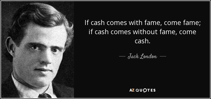 If cash comes with fame, come fame; if cash comes without fame, come cash. - Jack London