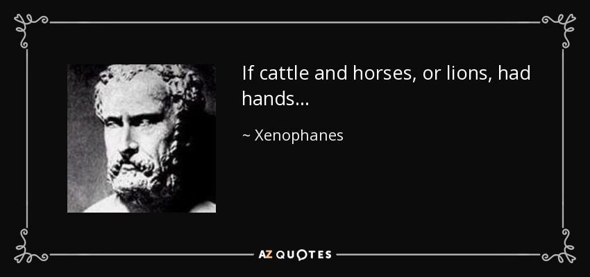 If cattle and horses, or lions, had hands... - Xenophanes