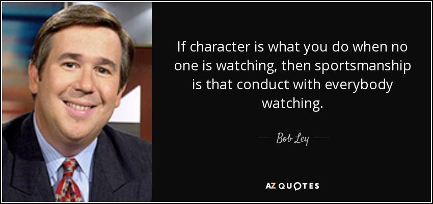 If character is what you do when no one is watching, then sportsmanship is that conduct with everybody watching. - Bob Ley