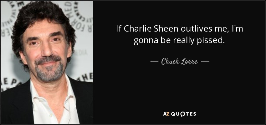 If Charlie Sheen outlives me, I'm gonna be really pissed. - Chuck Lorre