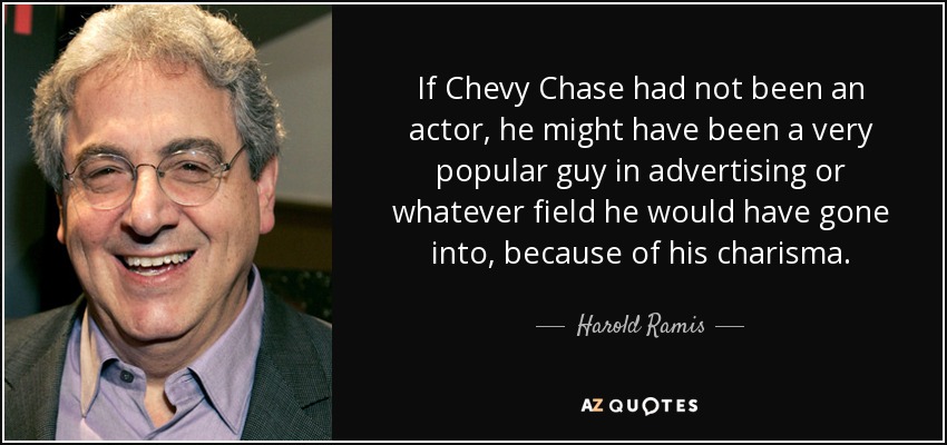 If Chevy Chase had not been an actor, he might have been a very popular guy in advertising or whatever field he would have gone into, because of his charisma. - Harold Ramis
