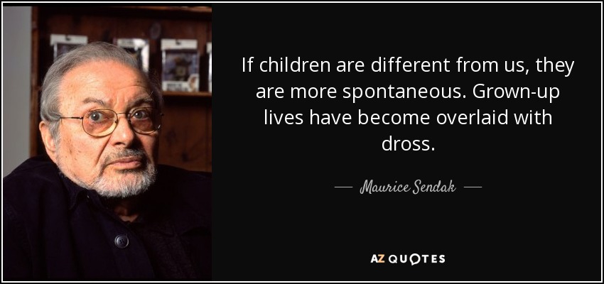 If children are different from us, they are more spontaneous. Grown-up lives have become overlaid with dross. - Maurice Sendak