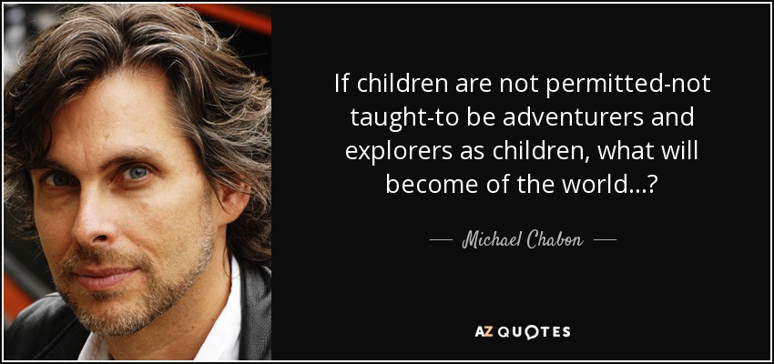 If children are not permitted-not taught-to be adventurers and explorers as children, what will become of the world...? - Michael Chabon