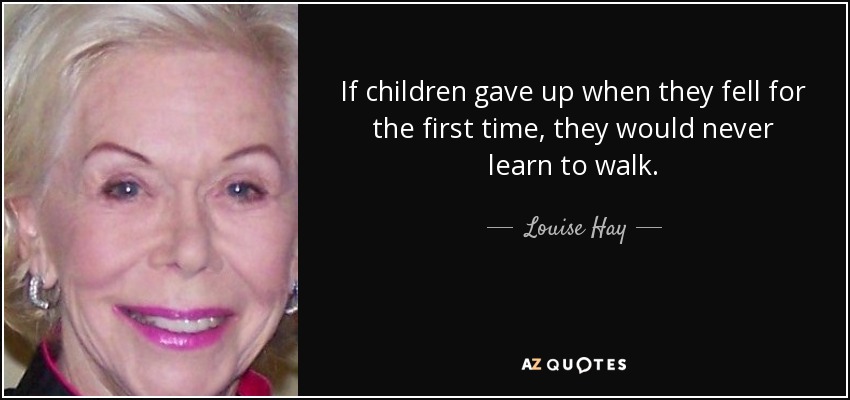 If children gave up when they fell for the first time, they would never learn to walk. - Louise Hay