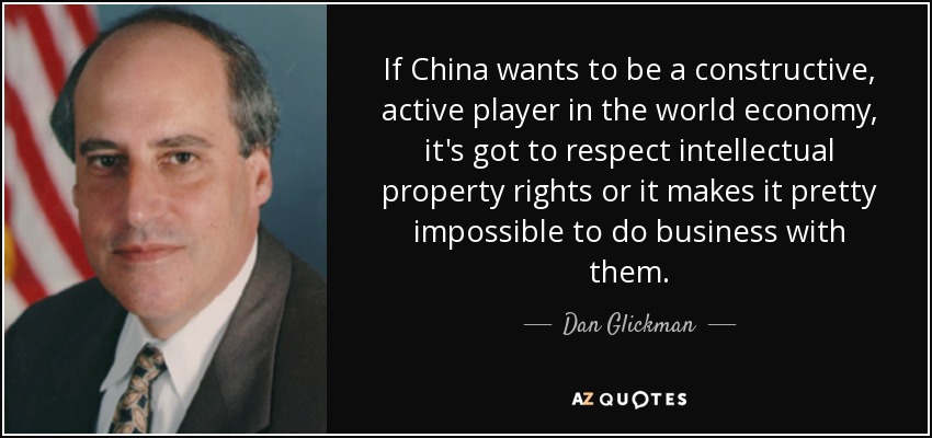 If China wants to be a constructive, active player in the world economy, it's got to respect intellectual property rights or it makes it pretty impossible to do business with them. - Dan Glickman