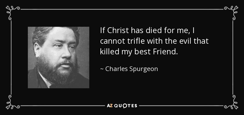 If Christ has died for me, I cannot trifle with the evil that killed my best Friend. - Charles Spurgeon