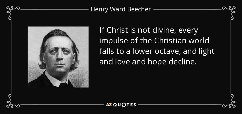 If Christ is not divine, every impulse of the Christian world falls to a lower octave, and light and love and hope decline. - Henry Ward Beecher