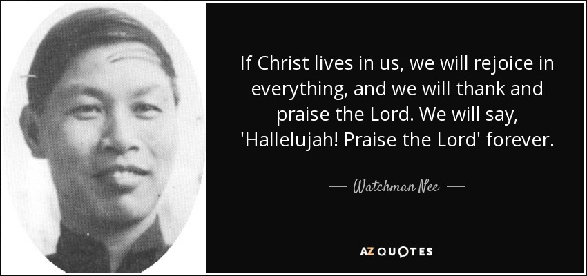 If Christ lives in us, we will rejoice in everything, and we will thank and praise the Lord. We will say, 'Hallelujah! Praise the Lord' forever. - Watchman Nee