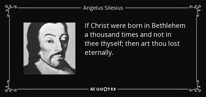 If Christ were born in Bethlehem a thousand times and not in thee thyself; then art thou lost eternally. - Angelus Silesius