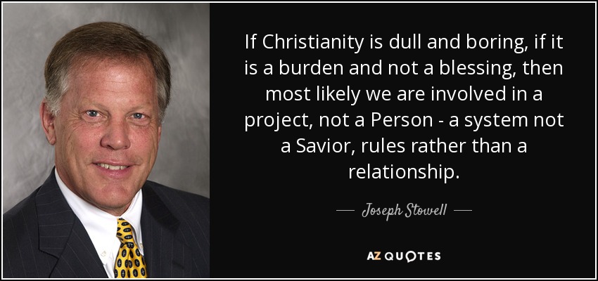 If Christianity is dull and boring, if it is a burden and not a blessing, then most likely we are involved in a project, not a Person - a system not a Savior, rules rather than a relationship. - Joseph Stowell