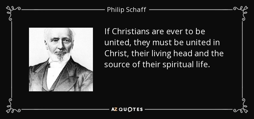If Christians are ever to be united, they must be united in Christ, their living head and the source of their spiritual life. - Philip Schaff