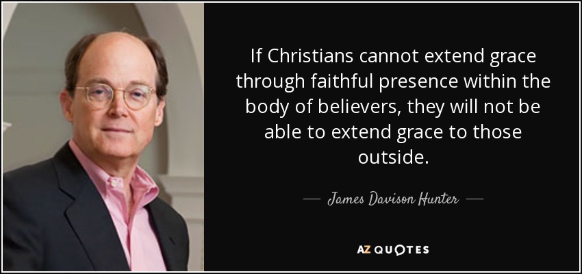 If Christians cannot extend grace through faithful presence within the body of believers, they will not be able to extend grace to those outside. - James Davison Hunter