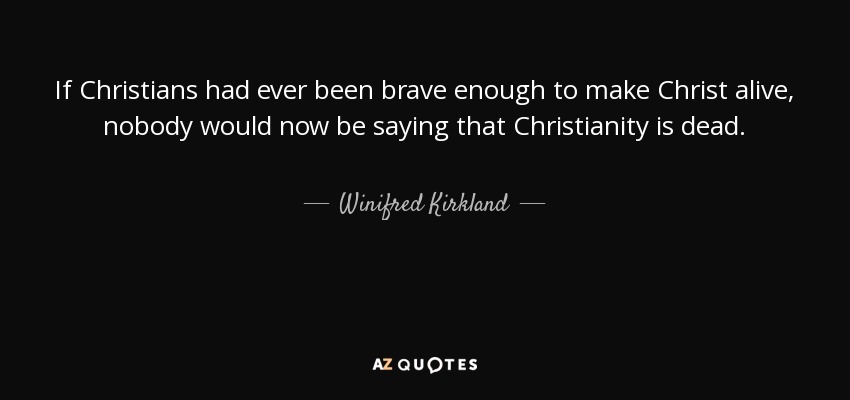 If Christians had ever been brave enough to make Christ alive, nobody would now be saying that Christianity is dead. - Winifred Kirkland