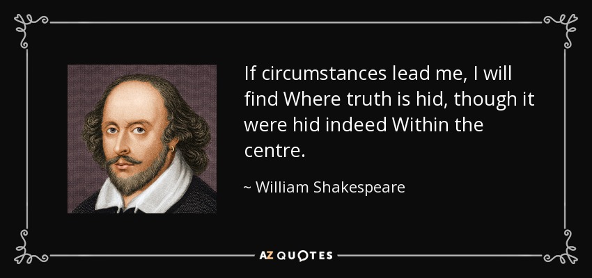 If circumstances lead me, I will find Where truth is hid, though it were hid indeed Within the centre. - William Shakespeare