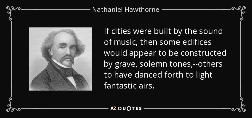 If cities were built by the sound of music, then some edifices would appear to be constructed by grave, solemn tones,--others to have danced forth to light fantastic airs. - Nathaniel Hawthorne