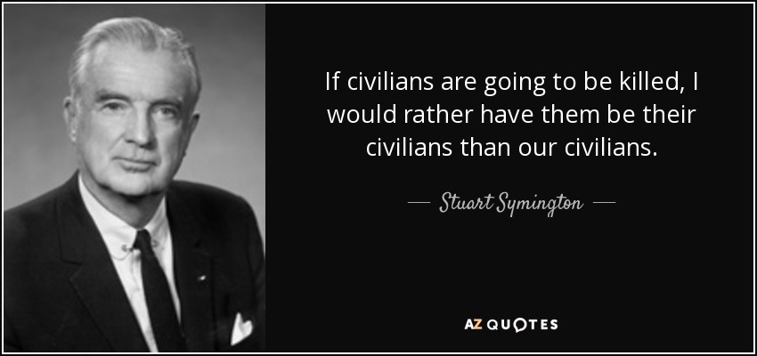 If civilians are going to be killed, I would rather have them be their civilians than our civilians. - Stuart Symington