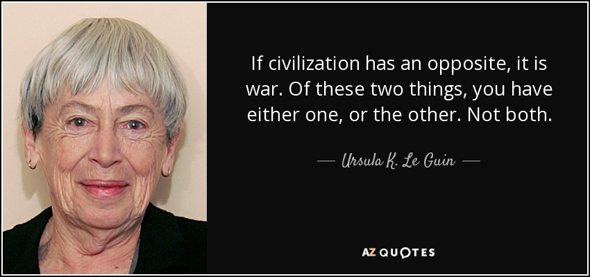 If civilization has an opposite, it is war. Of these two things, you have either one, or the other. Not both. - Ursula K. Le Guin