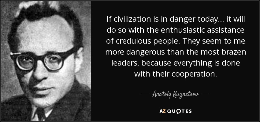 If civilization is in danger today... it will do so with the enthusiastic assistance of credulous people. They seem to me more dangerous than the most brazen leaders, because everything is done with their cooperation. - Anatoly Kuznetsov
